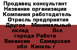 Продавец-консультант › Название организации ­ Компания-работодатель › Отрасль предприятия ­ Другое › Минимальный оклад ­ 12 000 - Все города Работа » Вакансии   . Самарская обл.,Кинель г.